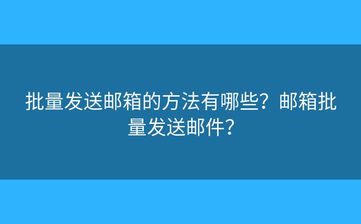批量发送邮箱的方法有哪些?邮箱批量发送邮件? 批量发送邮箱的方法有哪些?邮箱批量发送邮件?