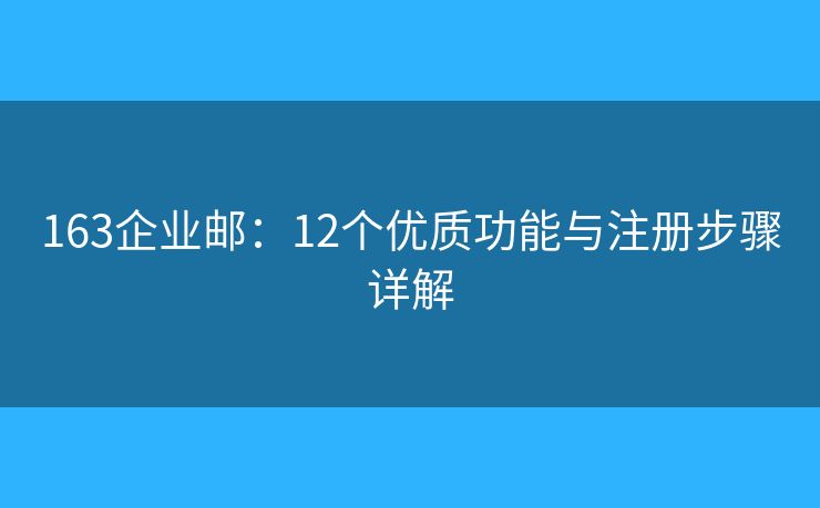 163企业邮：12个优质功能与注册步骤详解