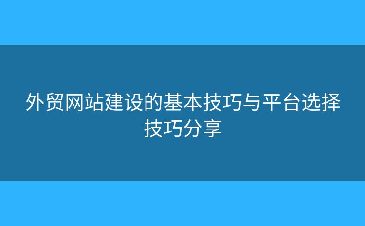 外贸网站建设的基本技巧与平台选择技巧分享 外贸网站建设的基本技巧与平台选择技巧分享