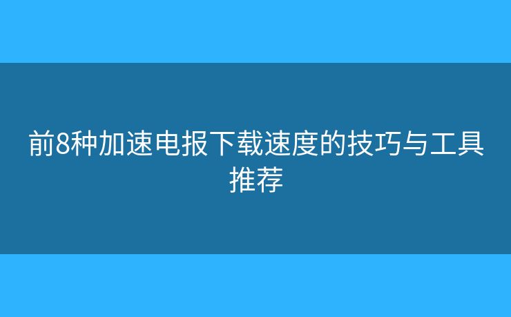 前8种加速电报下载速度的技巧与工具推荐 前8种加速电报下载速度的技巧与工具推荐
