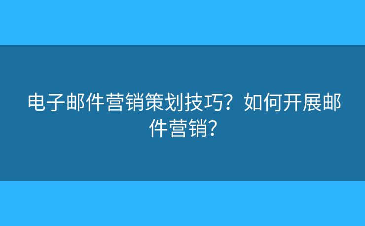电子邮件营销策划技巧？如何开展邮件营销？