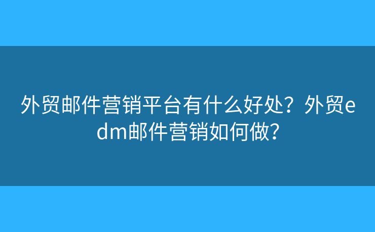 外贸邮件营销平台有什么好处?外贸edm邮件营销如何做? 外贸邮件营销平台有什么好处?外贸edm邮件营销如何做?