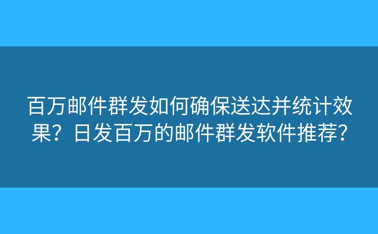 百万邮件群发如何确保送达并统计效果？日发百万的邮件群发软件推荐？