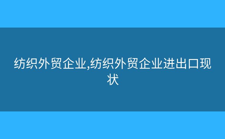 纺织外贸企业,纺织外贸企业进出口现状 纺织外贸企业,纺织外贸企业进出口现状