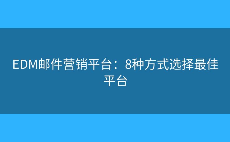 EDM邮件营销平台：8种方式选择最佳平台