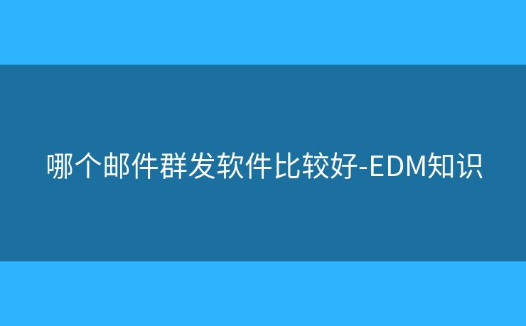 哪个邮件群发软件比较好-EDM知识 哪个邮件群发软件比较好-EDM知识