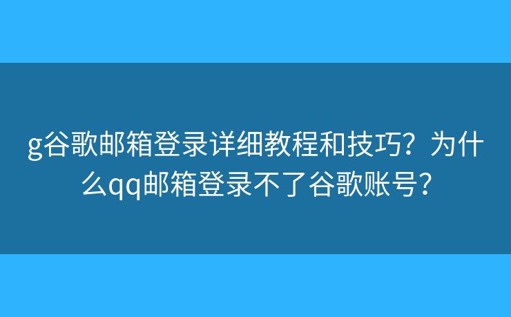 g谷歌邮箱登录详细教程和技巧?为什么qq邮箱登录不了谷歌账号? g谷歌邮箱登录详细教程和技巧?为什么qq邮箱登录不了谷歌账号?