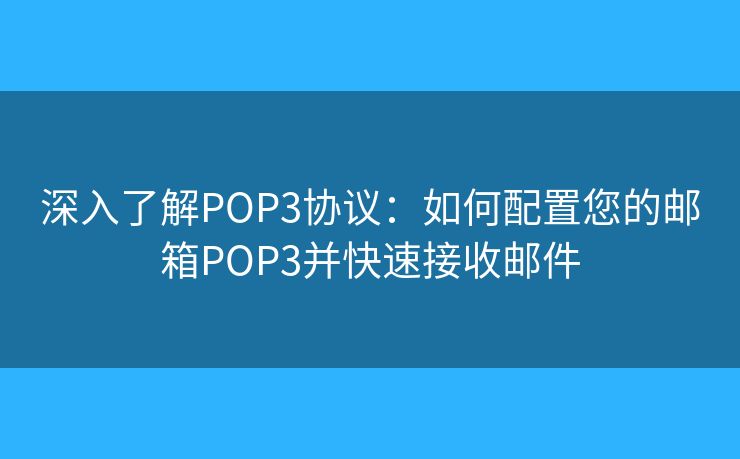 深入了解POP3协议：如何配置您的邮箱POP3并快速接收邮件