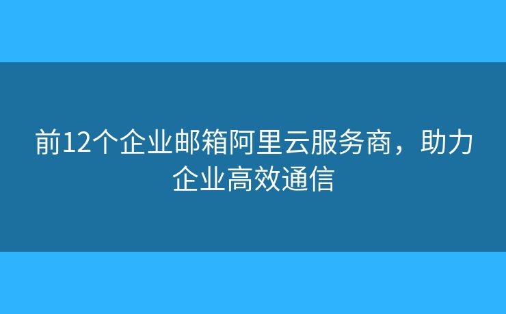 前12个企业邮箱阿里云服务商,助力企业高效通信 前12个企业邮箱阿里云服务商,助力企业高效通信
