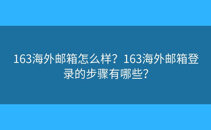 163海外邮箱怎么样？163海外邮箱登录的步骤有哪些？