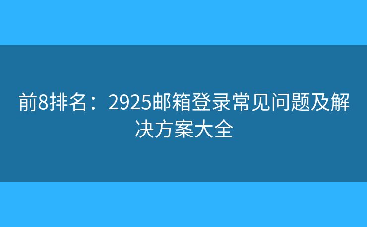 前8排名：2925邮箱登录常见问题及解决方案大全