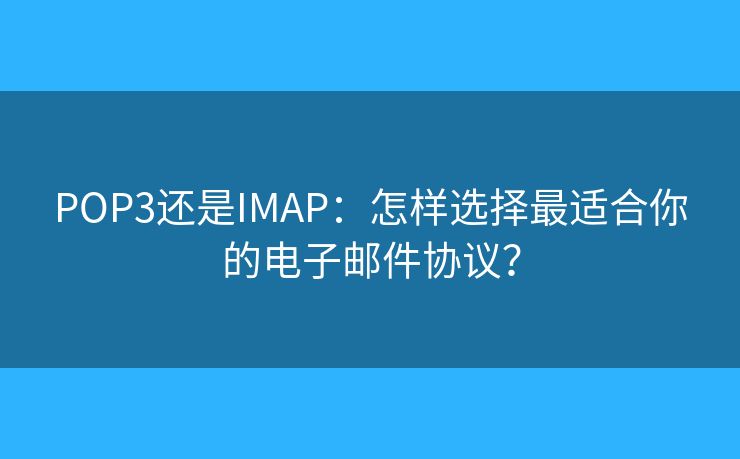 POP3还是IMAP：怎样选择最适合你的电子邮件协议？