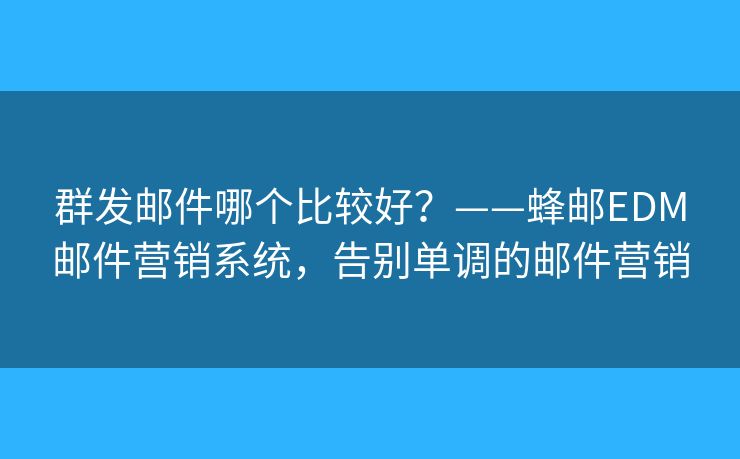 群发邮件哪个比较好?——蜂邮EDM邮件营销系统,告别单调的邮件营销 群发邮件哪个比较好?——蜂邮EDM邮件营销系统,告别单调的邮件营销