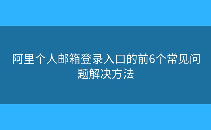 阿里个人邮箱登录入口的前6个常见问题解决方法 阿里个人邮箱登录入口的前6个常见问题解决方法