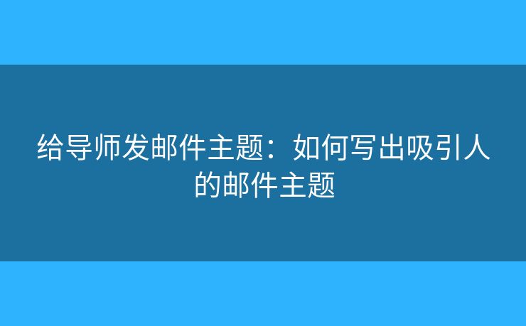 给导师发邮件主题:如何写出吸引人的邮件主题 给导师发邮件主题:如何写出吸引人的邮件主题
