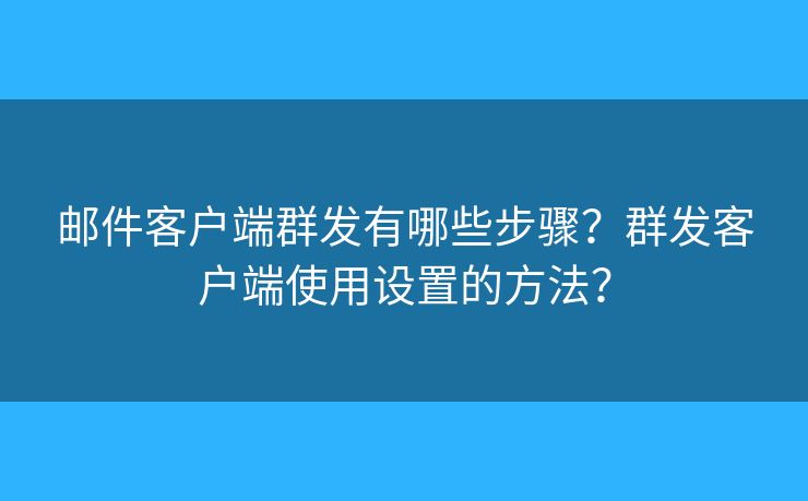 邮件客户端群发有哪些步骤？群发客户端使用设置的方法？
