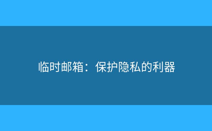 临时邮箱：保护隐私的利器