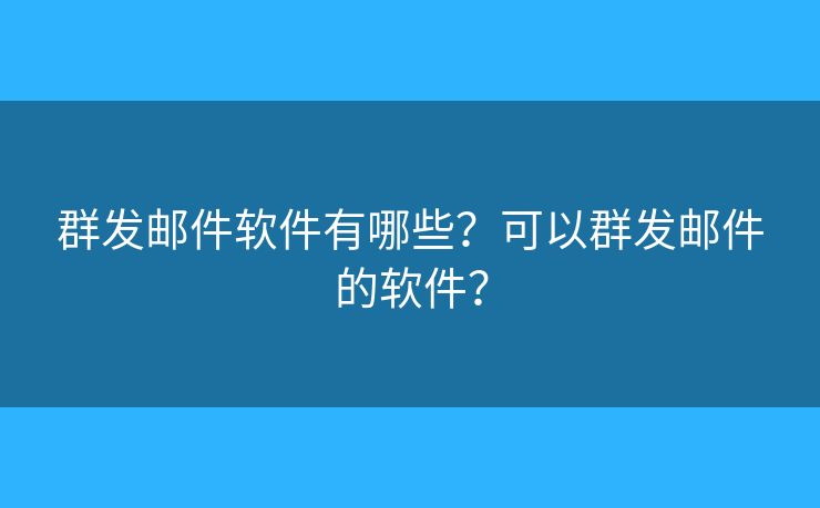 群发邮件软件有哪些？可以群发邮件的软件？