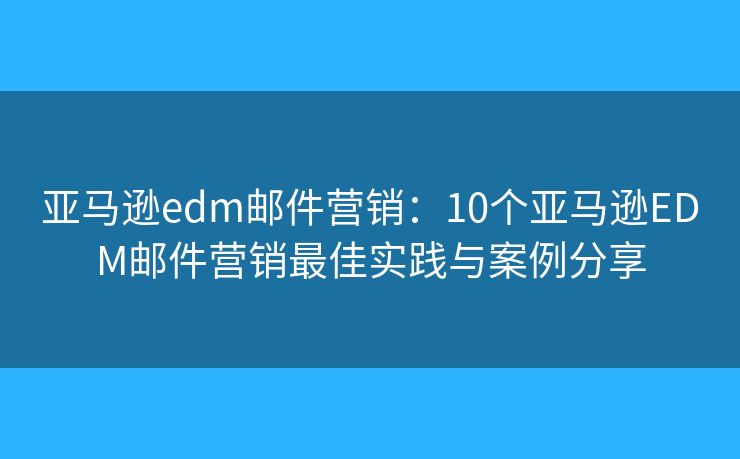 亚马逊edm邮件营销：10个亚马逊EDM邮件营销最佳实践与案例分享
