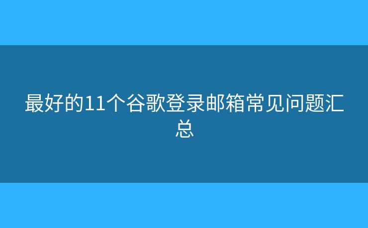 最好的11个谷歌登录邮箱常见问题汇总