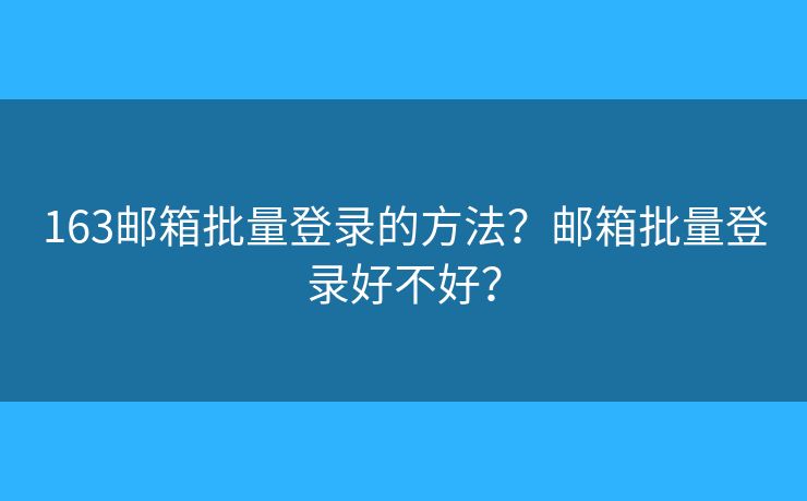 163邮箱批量登录的方法？邮箱批量登录好不好？