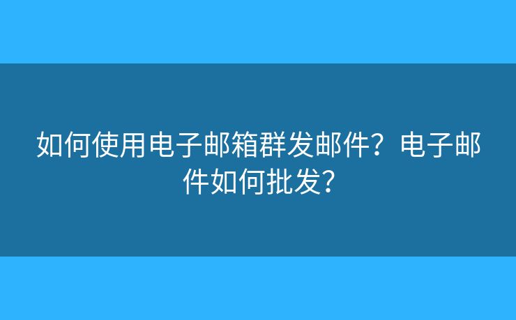 如何使用电子邮箱群发邮件？电子邮件如何批发？