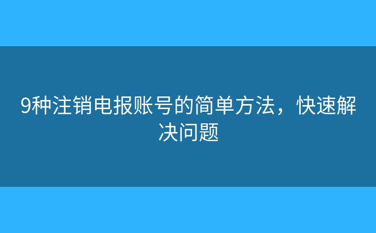 9种注销电报账号的简单方法,快速解决问题 9种注销电报账号的简单方法,快速解决问题