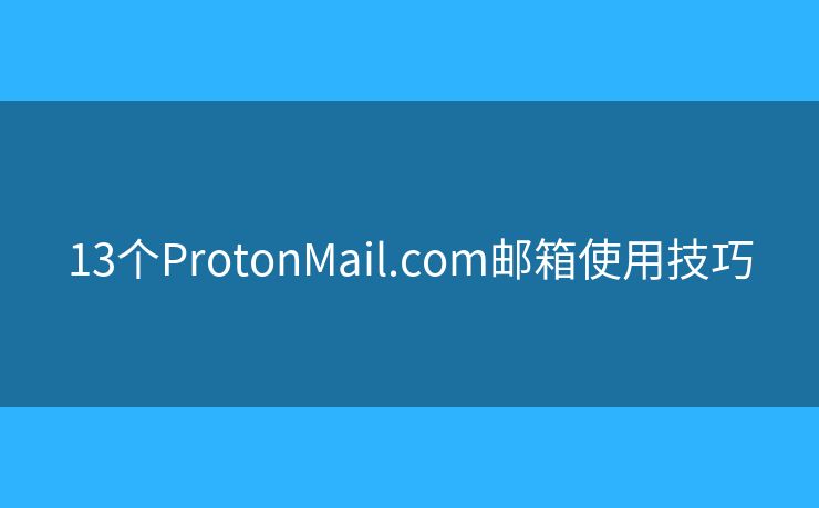 13个ProtonMail.com邮箱使用技巧