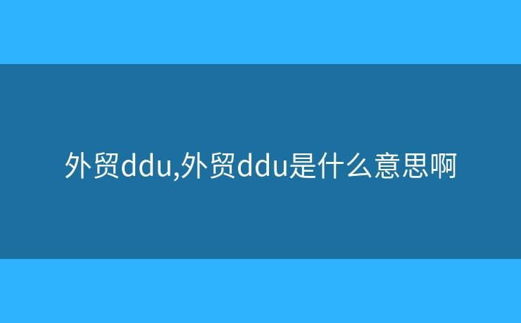 外贸ddu,外贸ddu是什么意思啊 外贸ddu,外贸ddu是什么意思啊