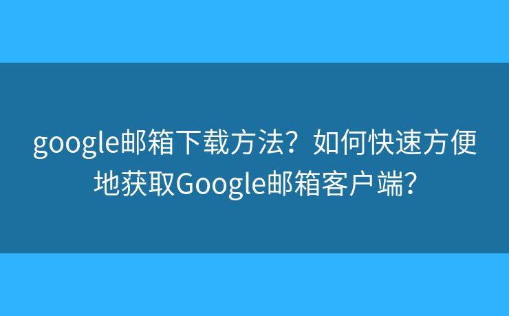 google邮箱下载方法?如何快速方便地获取Google邮箱客户端? google邮箱下载方法?如何快速方便地获取Google邮箱客户端?