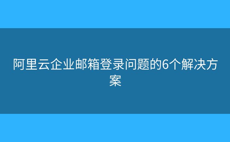 阿里云企业邮箱登录问题的6个解决方案 阿里云企业邮箱登录问题的6个解决方案