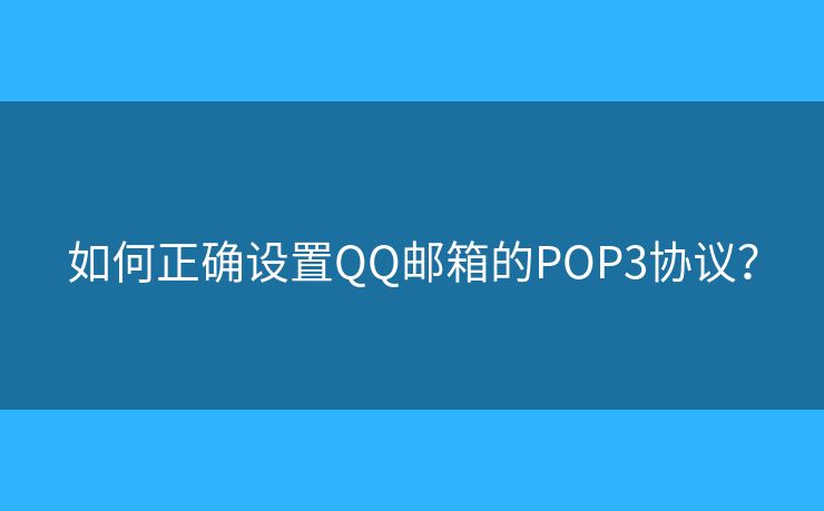 如何正确设置QQ邮箱的POP3协议? 如何正确设置QQ邮箱的POP3协议?