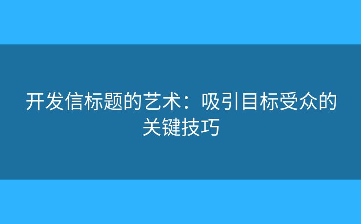 开发信标题的艺术:吸引目标受众的关键技巧 开发信标题的艺术:吸引目标受众的关键技巧
