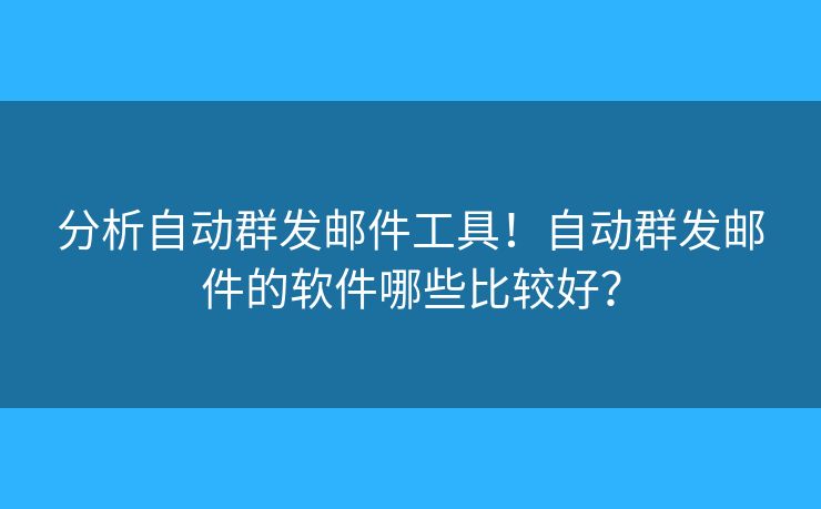 分析自动群发邮件工具！自动群发邮件的软件哪些比较好？