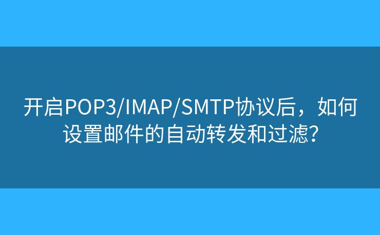 开启POP3/IMAP/SMTP协议后，如何设置邮件的自动转发和过滤？
