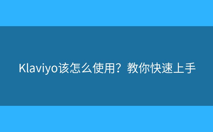 Klaviyo该怎么使用?教你快速上手 Klaviyo该怎么使用?教你快速上手