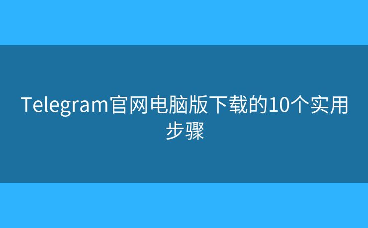Telegram官网电脑版下载的10个实用步骤 Telegram官网电脑版下载的10个实用步骤