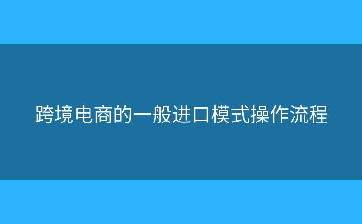 跨境电商的一般进口模式操作流程 跨境电商的一般进口模式操作流程