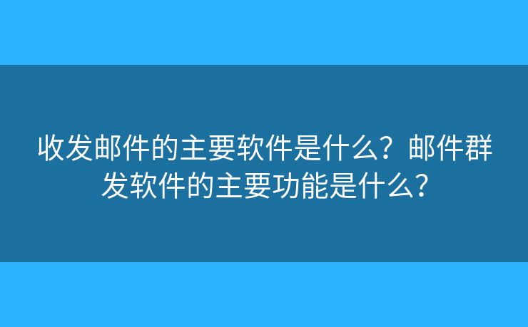 收发邮件的主要软件是什么?邮件群发软件的主要功能是什么? 收发邮件的主要软件是什么?邮件群发软件的主要功能是什么?