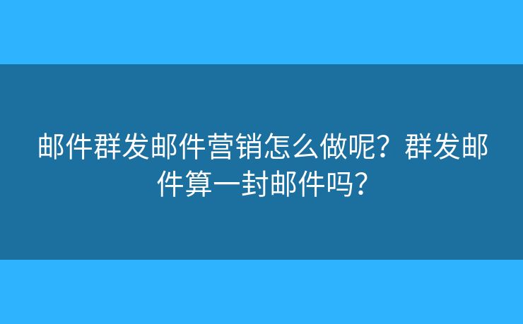 邮件群发邮件营销怎么做呢?群发邮件算一封邮件吗? 邮件群发邮件营销怎么做呢?群发邮件算一封邮件吗?