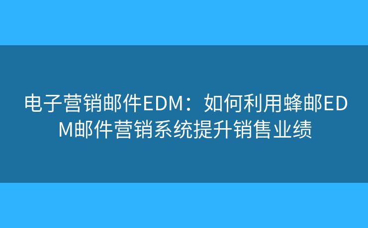 电子营销邮件EDM:如何利用蜂邮EDM邮件营销系统提升销售业绩 电子营销邮件EDM:如何利用蜂邮EDM邮件营销系统提升销售业绩