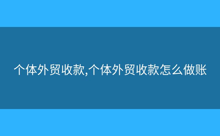 个体外贸收款,个体外贸收款怎么做账 个体外贸收款,个体外贸收款怎么做账
