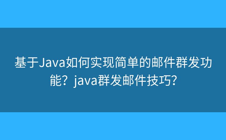 基于Java如何实现简单的邮件群发功能？java群发邮件技巧？