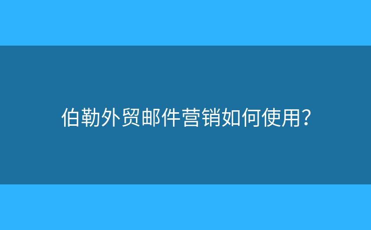 伯勒外贸邮件营销如何使用？