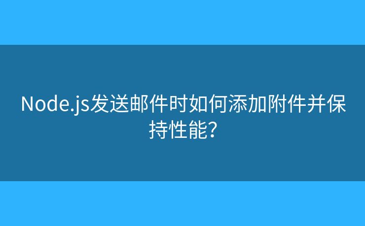 Node.js发送邮件时如何添加附件并保持性能? Node.js发送邮件时如何添加附件并保持性能?