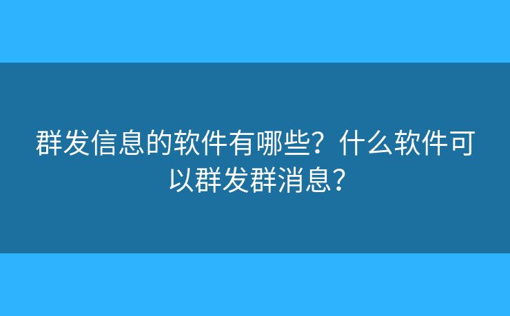 群发信息的软件有哪些?什么软件可以群发群消息? 群发信息的软件有哪些?什么软件可以群发群消息?