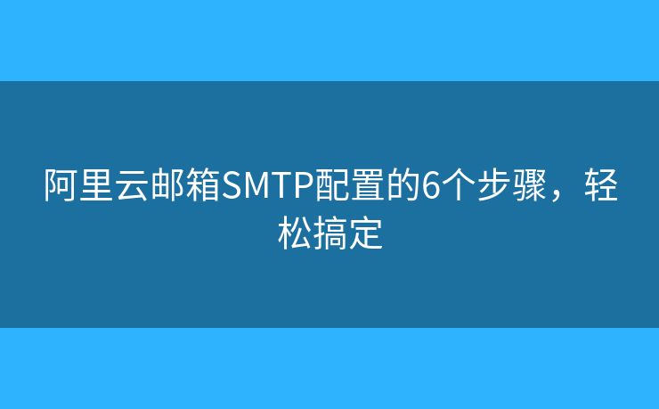 阿里云邮箱SMTP配置的6个步骤,轻松搞定 阿里云邮箱SMTP配置的6个步骤,轻松搞定