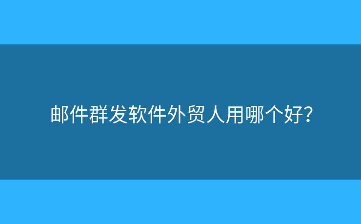 邮件群发软件外贸人用哪个好？