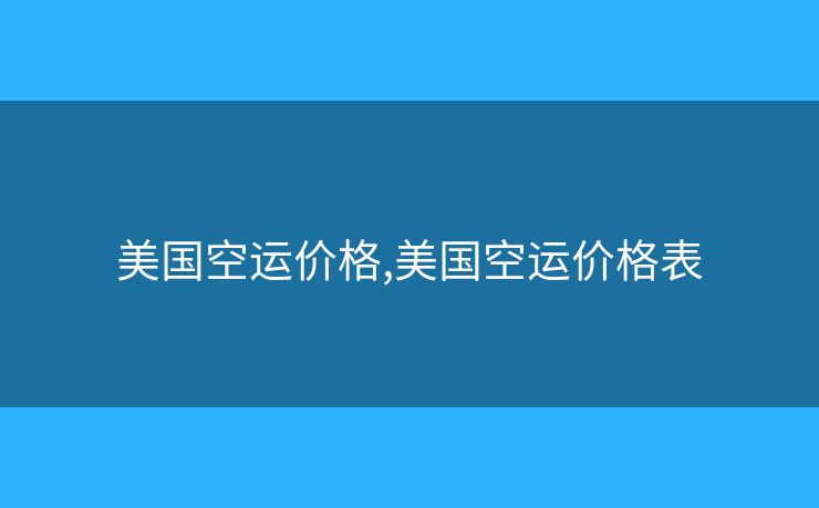 美国空运价格,美国空运价格表 美国空运价格,美国空运价格表