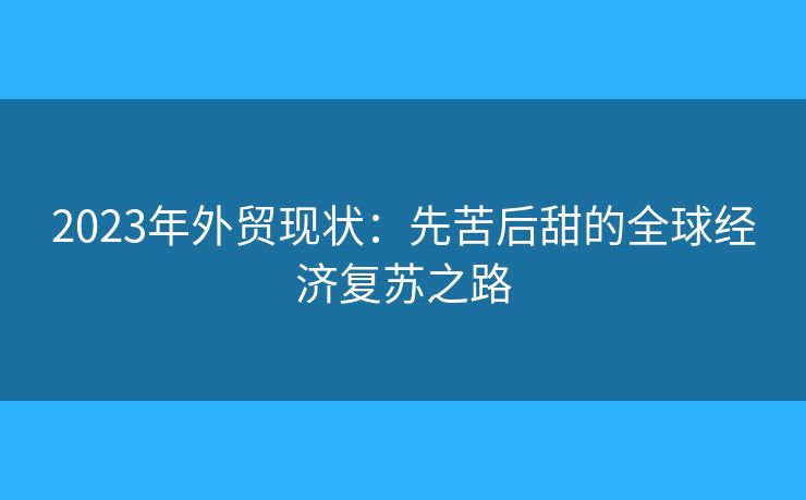 2023年外贸现状：先苦后甜的全球经济复苏之路